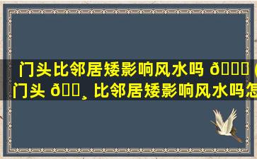 门头比邻居矮影响风水吗 🐈 (门头 🕸 比邻居矮影响风水吗怎么办)